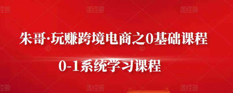 朱哥·玩赚跨境电商之0基础课程，0-1系统学习课程-枫叶微课堂