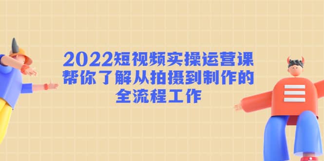 2022短视频实操运营课：帮你了解从拍摄到制作的全流程工作-枫叶微课堂