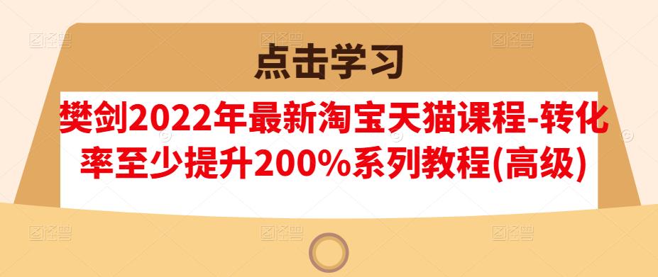 樊剑2022年最新淘宝天猫课程-转化率至少提升200%系列教程(高级)-枫叶微课堂