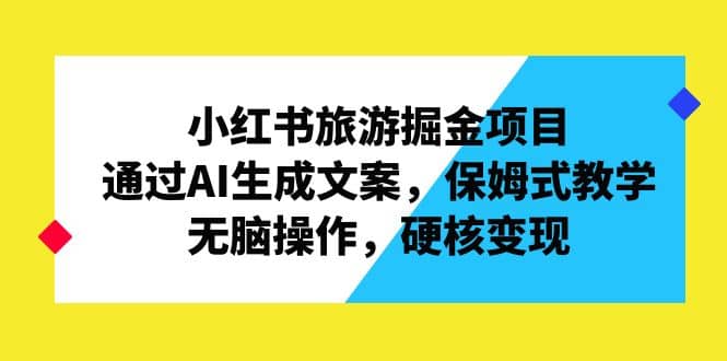 小红书旅游掘金项目，通过AI生成文案，保姆式教学，无脑操作，硬核变现-枫叶微课堂