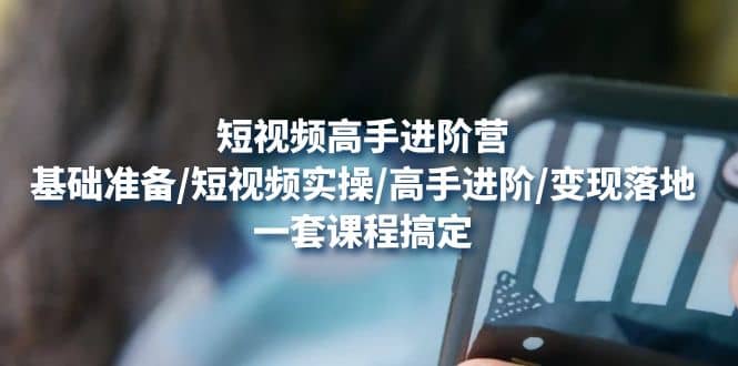 短视频高手进阶营：基础准备/短视频实操/高手进阶/变现落地，一套搞定-枫叶微课堂