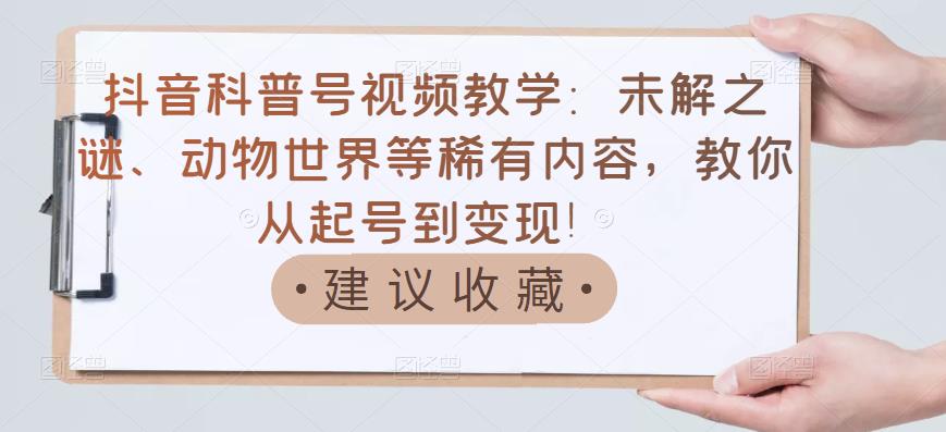 抖音科普号视频教学：未解之谜、动物世界等稀有内容，教你从起号到变现！-枫叶微课堂