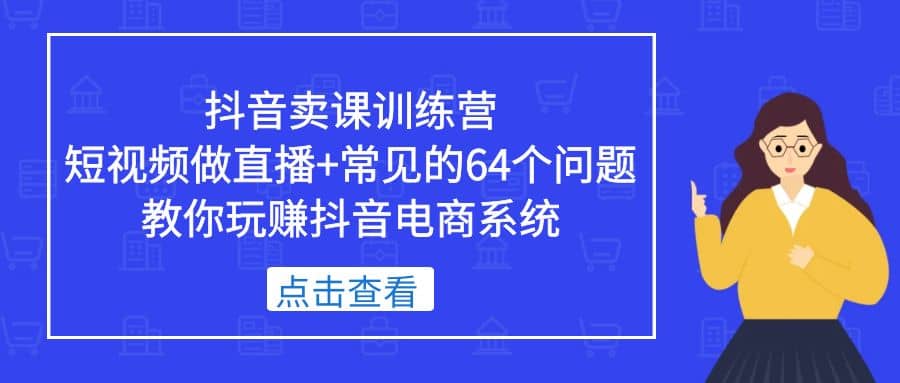 抖音卖课训练营，短视频做直播+常见的64个问题 教你玩赚抖音电商系统-枫叶微课堂