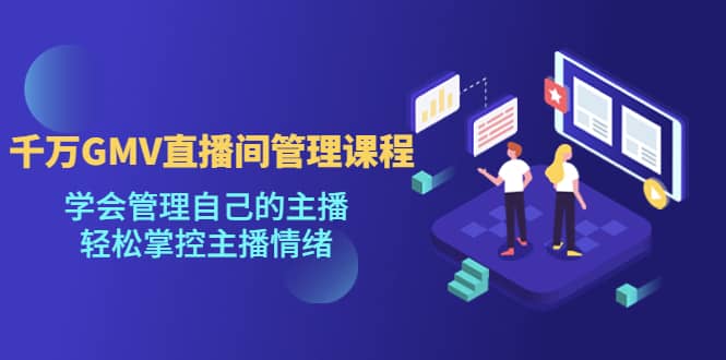 千万GMV直播间的管理课程：学会管理自己的主播，轻松掌控主播情绪-枫叶微课堂
