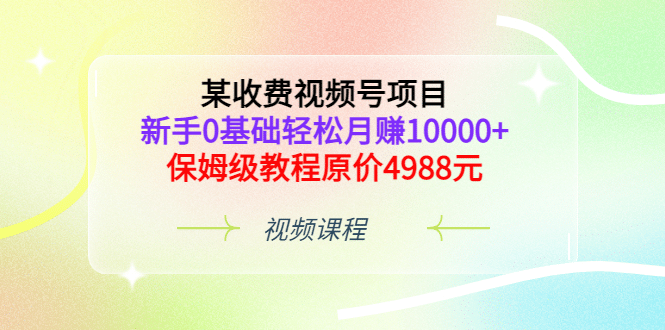 某收费视频号项目，新手0基础轻松月赚10000+，保姆级教程原价4988元-枫叶微课堂
