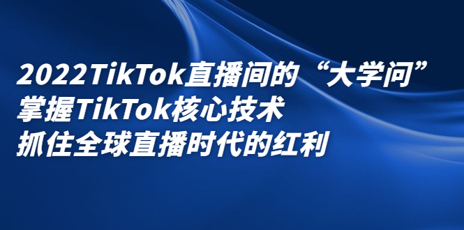 2022TikTok直播间的“大学问”，掌握TikTok核心技术，抓住全球直播时代的红利-枫叶微课堂