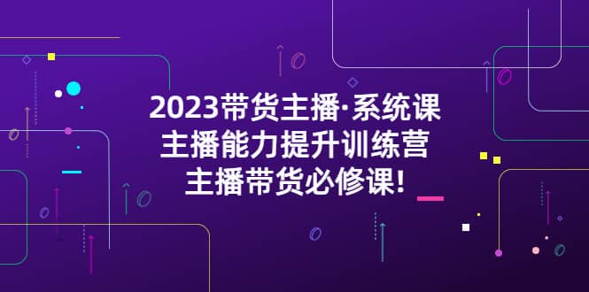 2023带货主播·系统课，主播能力提升训练营，主播带货必修课-枫叶微课堂