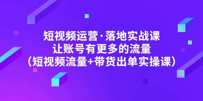 短视频运营·落地实战课 让账号有更多的流量（短视频流量+带货出单实操）-枫叶微课堂