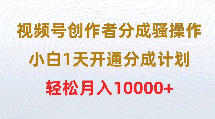 视频号创作者分成骚操作，小白1天开通分成计划，轻松月入10000+-枫叶微课堂