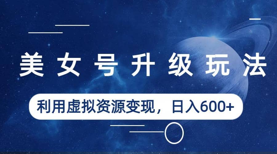 美女号升级玩法，利用虚拟资源变现，日入600+（教程+素材）-枫叶微课堂