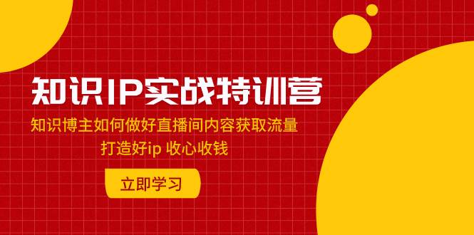 知识IP实战特训营：知识博主如何做好直播间内容获取流量 打造好ip 收心收钱-枫叶微课堂