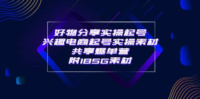 某收费培训·好物分享实操起号 兴趣电商起号实操素材共享爆单营（185G素材)-枫叶微课堂