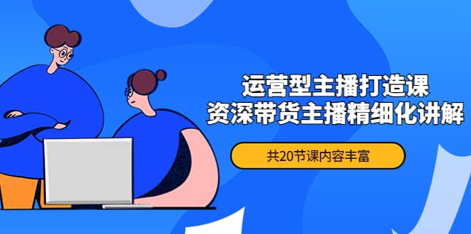 月销千万操盘手-运营型主播打造课，资深带货主播精细化讲解（20节课）-枫叶微课堂