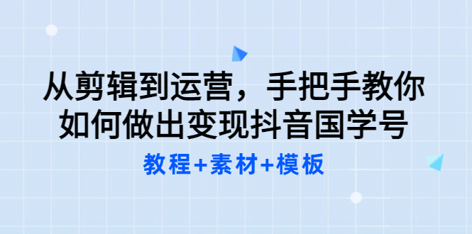 从剪辑到运营，手把手教你如何做出变现抖音国学号（教程+素材+模板-枫叶微课堂