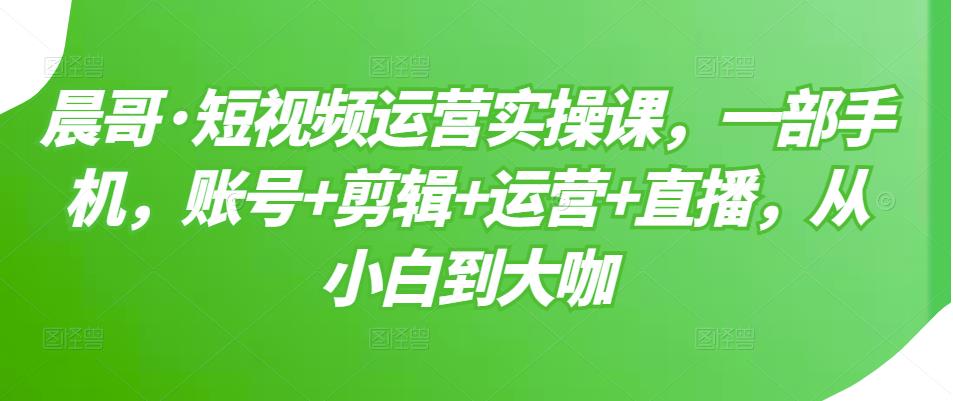 短视频运营实操课，一部手机，账号+剪辑+运营+直播，从小白到大咖-枫叶微课堂
