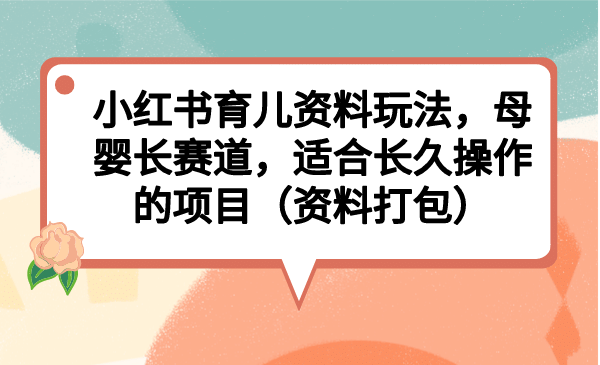 小红书育儿资料玩法，母婴长赛道，适合长久操作的项目（资料打包）-枫叶微课堂