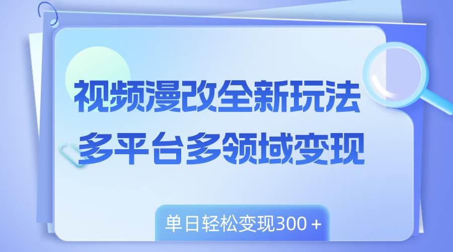 视频漫改全新玩法，多平台多领域变现，小白轻松上手，单日变现300＋-枫叶微课堂