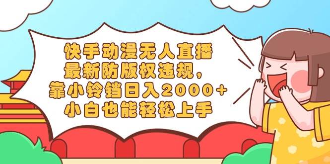 快手动漫无人直播，最新防版权违规，靠小铃铛日入2000+，小白也能轻松上…-枫叶微课堂