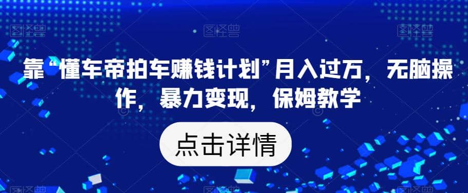 靠“懂车帝拍车赚钱计划”月入过万，无脑操作，暴力变现，保姆教学【揭秘】-枫叶微课堂