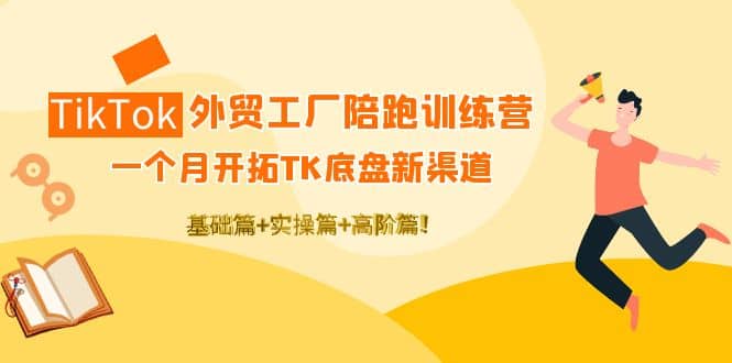 TikTok外贸工厂陪跑训练营：一个月开拓TK底盘新渠道 基础+实操+高阶篇-枫叶微课堂