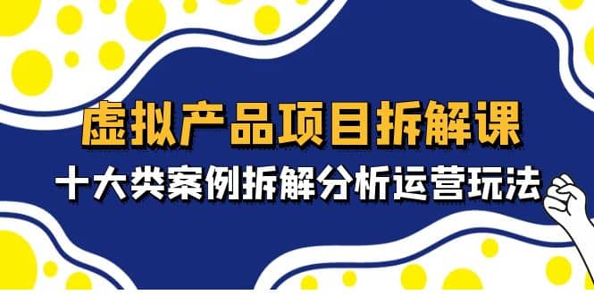 虚拟产品项目拆解课，十大类案例拆解分析运营玩法（11节课）-枫叶微课堂