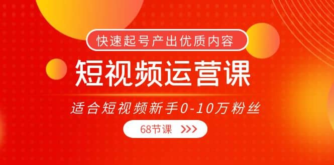 短视频运营课，适合短视频新手0-10万粉丝，快速起号产出优质内容（68节课）-枫叶微课堂