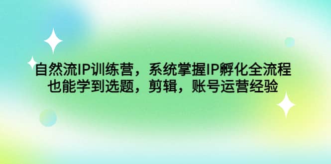自然流IP训练营，系统掌握IP孵化全流程，也能学到选题，剪辑，账号运营经验-枫叶微课堂