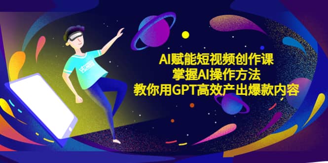 AI赋能短视频创作课，掌握AI操作方法，教你用AI高效产出爆款内容-枫叶微课堂
