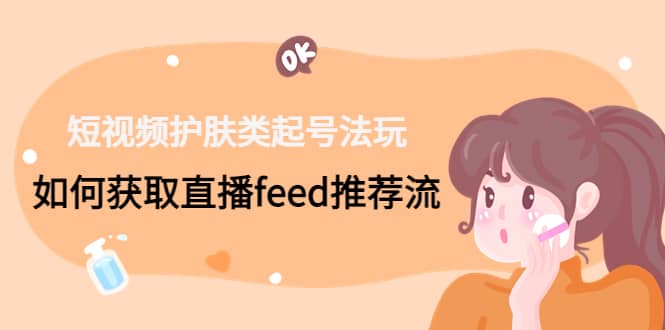 短视频护肤类起号玩法：如何获取直播feed推荐流-枫叶微课堂