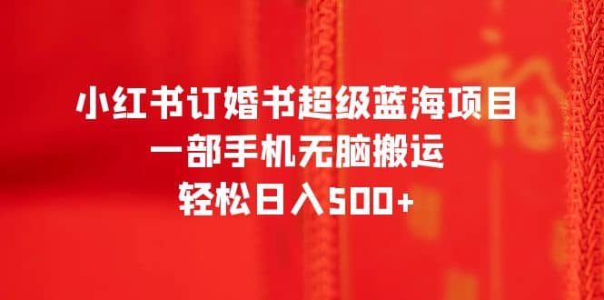 小红书订婚书超级蓝海项目，一部手机无脑搬运，轻松日入500+-枫叶微课堂