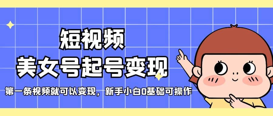短视频美女号起号变现，第一条视频就可以变现，新手小白0基础可操作-枫叶微课堂