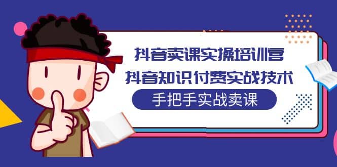 抖音卖课实操培训营：抖音知识付费实战技术，手把手实战课-枫叶微课堂