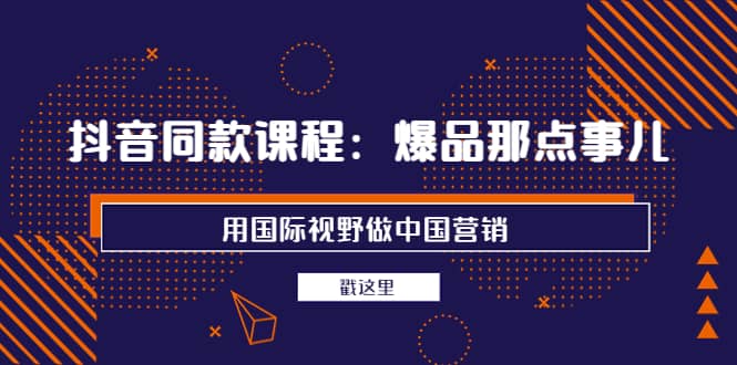 抖音同款课程：爆品那点事儿，用国际视野做中国营销（20节课）-枫叶微课堂