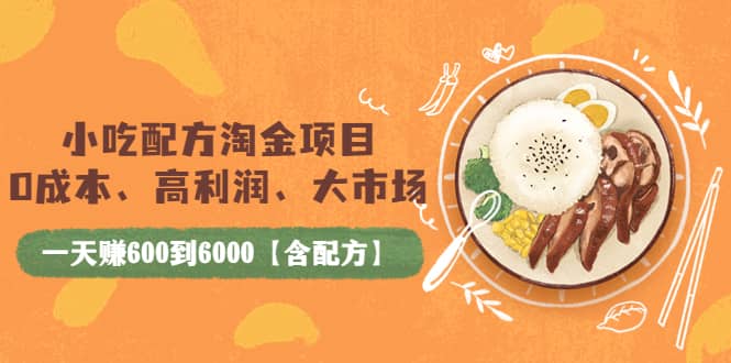 小吃配方淘金项目：0成本、高利润、大市场，一天赚600到6000【含配方】-枫叶微课堂