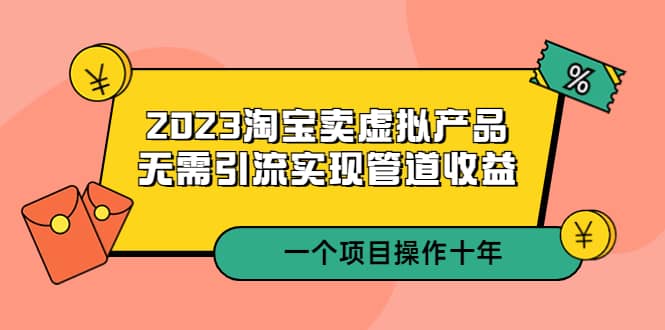 2023淘宝卖虚拟产品，无需引流实现管道收益 一个项目能操作十年-枫叶微课堂