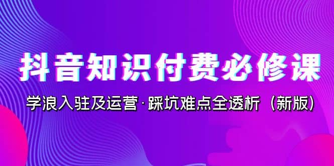 抖音·知识付费·必修课，学浪入驻及运营·踩坑难点全透析（2023新版）-枫叶微课堂