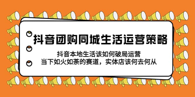 抖音团购同城生活运营策略，抖音本地生活该如何破局，实体店该何去何从-枫叶微课堂