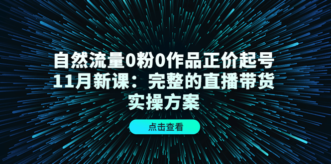自然流量0粉0作品正价起号11月新课：完整的直播带货实操方案-枫叶微课堂