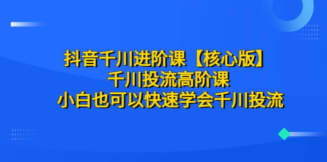 抖音千川进阶课【核心版】 千川投流高阶课 小白也可以快速学会千川投流-枫叶微课堂