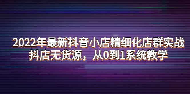2022年最新抖音小店精细化店群实战，抖店无货源，从0到1系统教学-枫叶微课堂