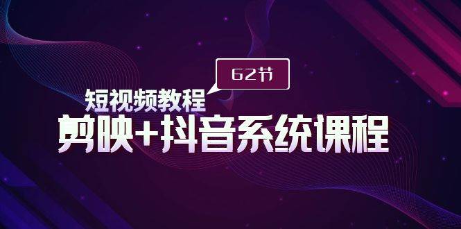 短视频教程之剪映+抖音系统课程，剪映全系统教学（62节课）-枫叶微课堂