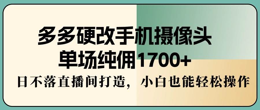 多多硬改手机摄像头，单场纯佣1700+，日不落直播间打造，小白也能轻松操作-枫叶微课堂