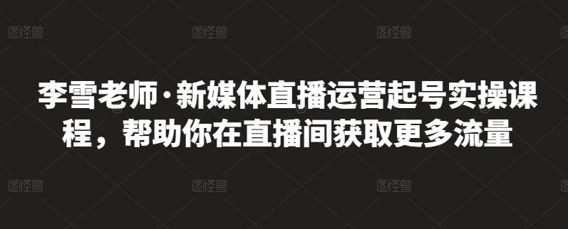 李雪老师·新媒体直播运营起号实操课程，帮助你在直播间获取更多流量-枫叶微课堂