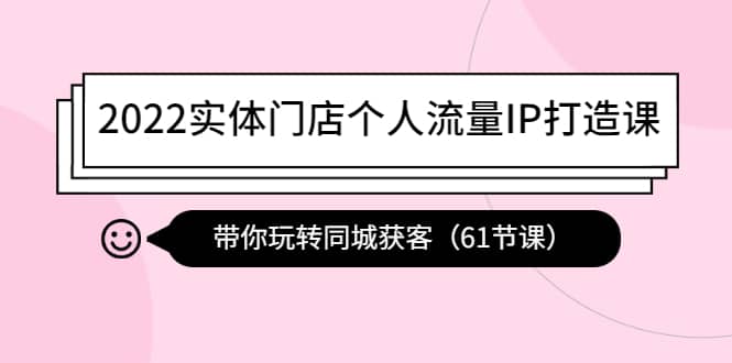 2022实体门店个人流量IP打造课：带你玩转同城获客（61节课）-枫叶微课堂