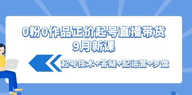 0粉0作品正价起号直播带货9月新课：起号技术+答疑+配运营+罗盘-枫叶微课堂