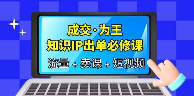 成交·为王，知识·IP出单必修课（流量+卖课+短视频）-枫叶微课堂