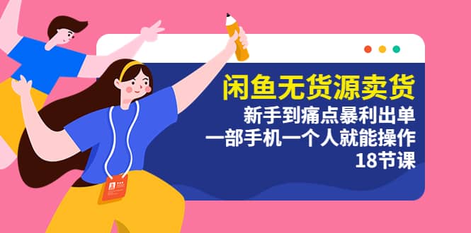 闲鱼无货源卖货：新手到痛点暴利出单，一部手机一个人就能操作（18节课）-枫叶微课堂