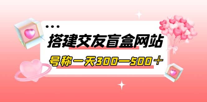 搭建交友盲盒网站，号称一天300—500＋【源码+教程】-枫叶微课堂