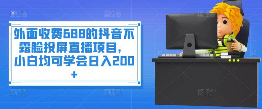 外面收费688的抖音不露脸投屏直播项目，小白均可学会日入200+-枫叶微课堂