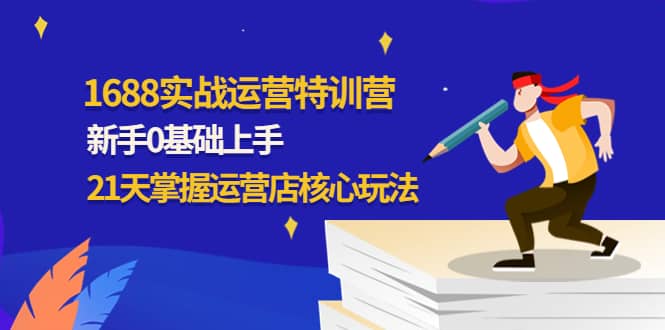 1688实战特训营：新手0基础上手，21天掌握运营店核心玩法-枫叶微课堂
